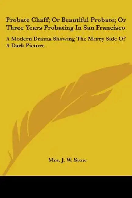 Probate Chaff; Or Beautiful Probate; Or Three Years Probating In San Francisco: A Modern Drama Showing The Merry Side Of A Dark Picture by J. W. Stow