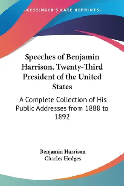 Speeches of Benjamin Harrison, Twenty-Third President of the United States: A Complete Collection of His Public Addresses from 1888 to 1892 by Benjamin Harrison, Charles Hedges