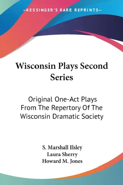 Wisconsin Plays Second Series: Original One-Act Plays From The Repertory Of The Wisconsin Dramatic Society by S. Marshall Ilsley, Laura Sherry, Howard M. Jones
