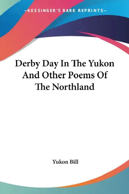 Derby Day In The Yukon And Other Poems Of The Northland by Yukon Bill