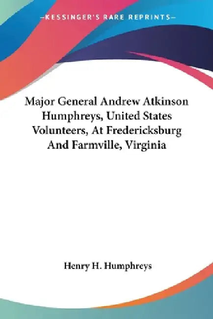 Major General Andrew Atkinson Humphreys, United States Volunteers, At Fredericksburg And Farmville, Virginia by Henry H. Humphreys