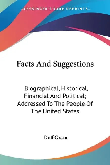 Facts And Suggestions: Biographical, Historical, Financial And Political; Addressed To The People Of The United States by Duff Green