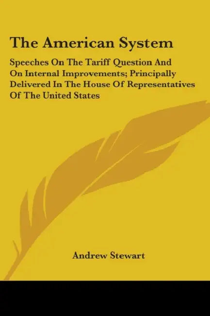 The American System: Speeches On The Tariff Question And On Internal Improvements; Principally Delivered In The House Of Representatives Of by Andrew Stewart