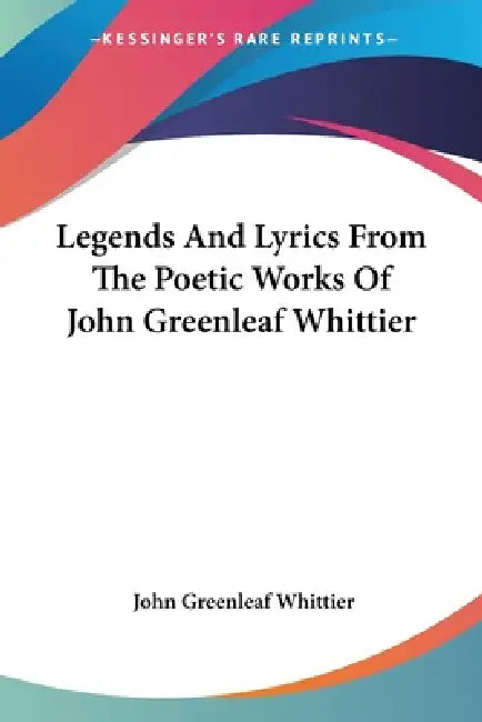 Legends And Lyrics From The Poetic Works Of John Greenleaf Whittier by John Greenleaf Whittier