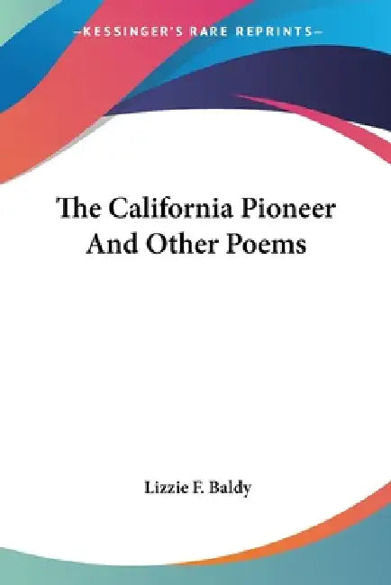 The California Pioneer And Other Poems by Lizzie F. Baldy