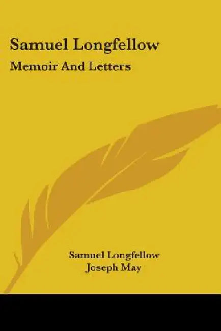 Samuel Longfellow: Memoir And Letters by Samuel Longfellow, Joseph May