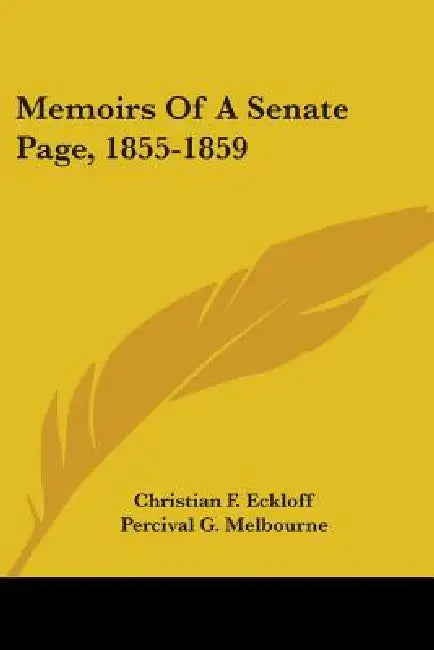 Memoirs Of A Senate Page, 1855-1859 by Christian F. Eckloff, Percival G. Melbourne