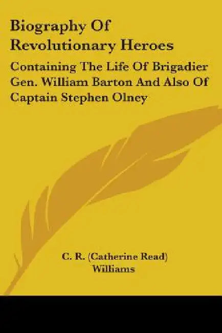 Biography Of Revolutionary Heroes: Containing The Life Of Brigadier Gen. William Barton And Also Of Captain Stephen Olney by C. R. (Catherine Read) 1790-1 Williams