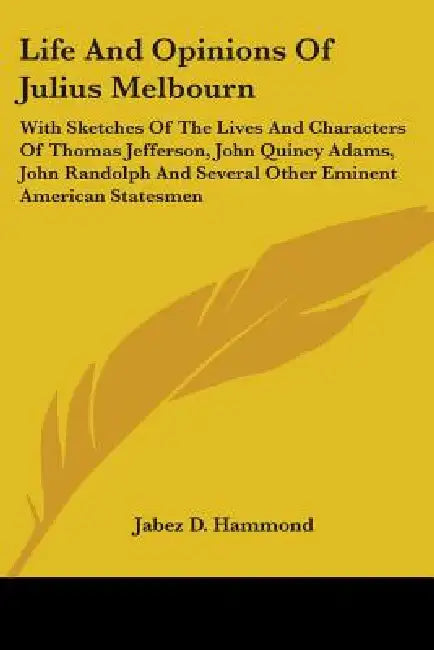 Life And Opinions Of Julius Melbourn: With Sketches Of The Lives And Characters Of Thomas Jefferson, John Quincy Adams, John Randolph And Several Othe by Jabez D. Hammond