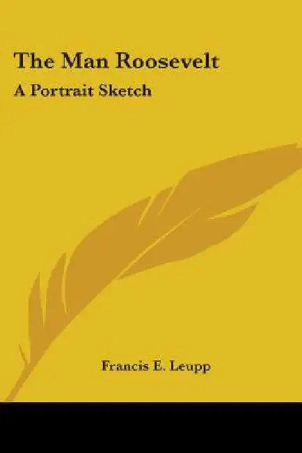 The Man Roosevelt: A Portrait Sketch by Francis E. Leupp