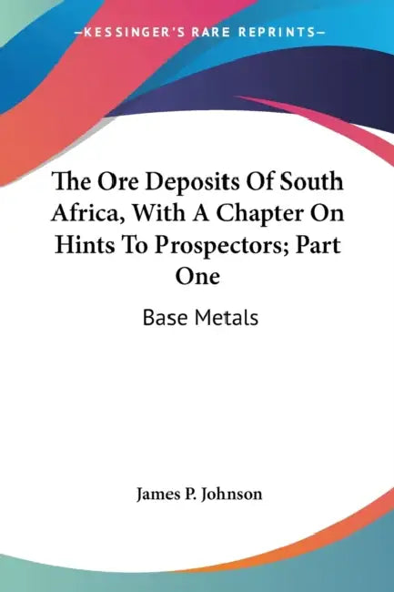 The Ore Deposits Of South Africa, With A Chapter On Hints To Prospectors; Part One: Base Metals by James P. Johnson
