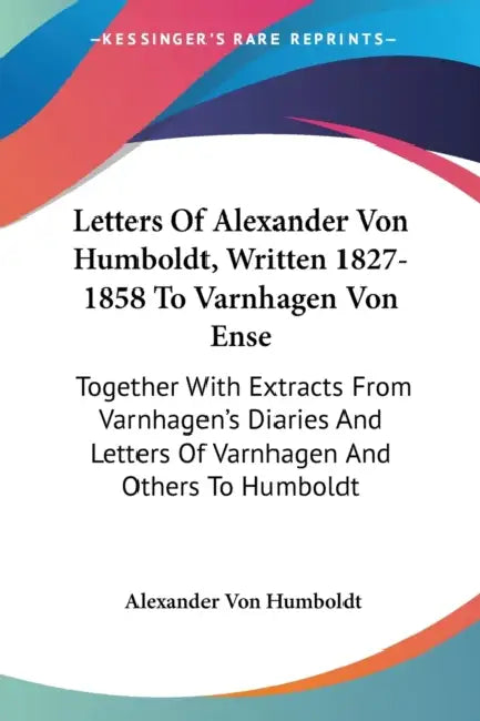 Letters Of Alexander Von Humboldt, Written 1827-1858 To Varnhagen Von Ense: Together With Extracts From Varnhagen's Diaries And Letters Of Varnhagen A by Alexander Von Humboldt