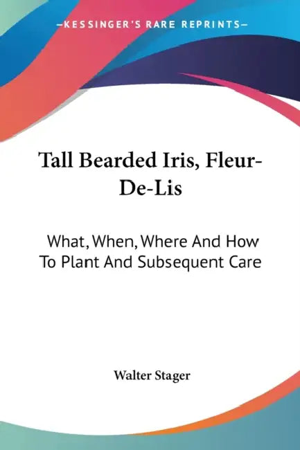 Tall Bearded Iris, Fleur-De-Lis: What, When, Where And How To Plant And Subsequent Care by Walter Stager