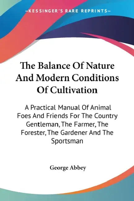 The Balance Of Nature And Modern Conditions Of Cultivation: A Practical Manual Of Animal Foes And Friends For The Country Gentleman, The Farmer, The F by George Abbey
