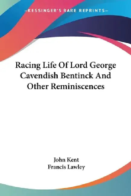 Racing Life Of Lord George Cavendish Bentinck And Other Reminiscences by John Kent, Francis Lawley