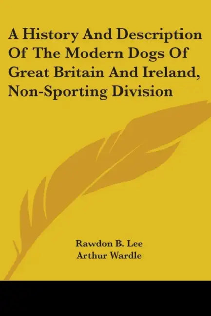 A History And Description Of The Modern Dogs Of Great Britain And Ireland, Non-Sporting Division by Rawdon B. Lee, Arthur Wardle, R. H. Moore