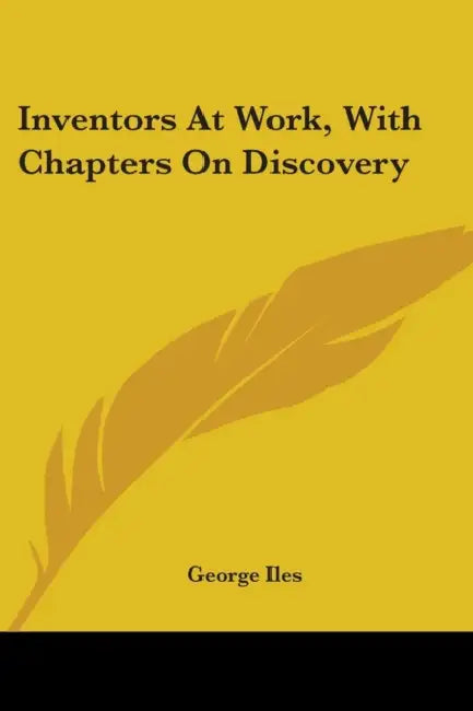 Inventors At Work, With Chapters On Discovery by George Iles