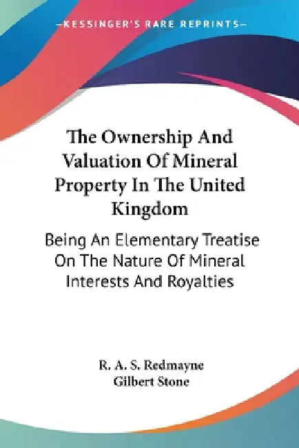 The Ownership And Valuation Of Mineral Property In The United Kingdom: Being An Elementary Treatise On The Nature Of Mineral Interests And Royalties by R. A. S. Redmayne, Gilbert Stone