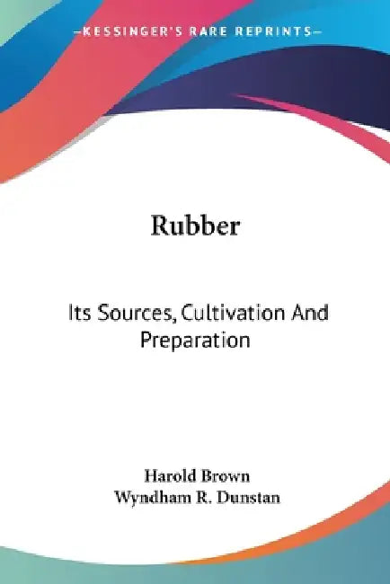 Rubber: Its Sources, Cultivation And Preparation by Harold Brown, Wyndham R. Dunstan