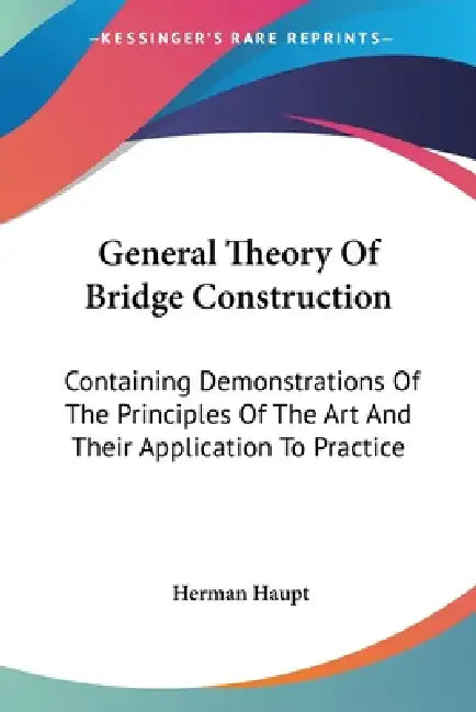 General Theory Of Bridge Construction: Containing Demonstrations Of The Principles Of The Art And Their Application To Practice by Herman Haupt