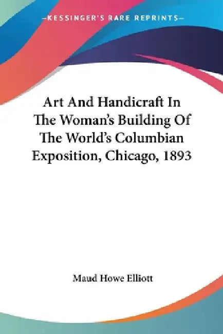 Art And Handicraft In The Woman's Building Of The World's Columbian Exposition, Chicago, 1893 by Maud Howe Elliott