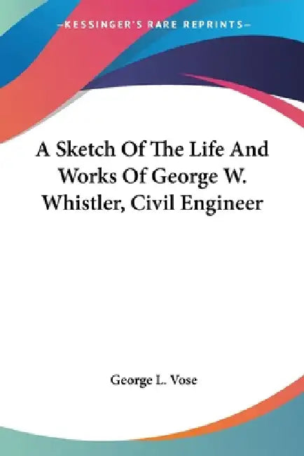 A Sketch Of The Life And Works Of George W. Whistler, Civil Engineer by George Leonard Vose