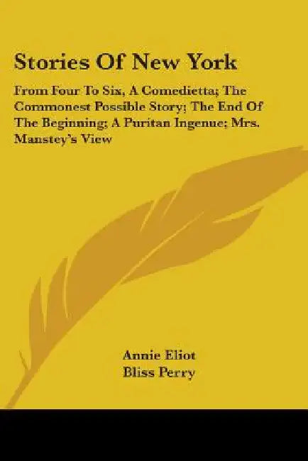 Stories Of New York: From Four To Six, A Comedietta; The Commonest Possible Story; The End Of The Beginning; A Puritan Ingenue; Mrs. Manstey's View by Annie Eliot, Bliss Perry, Edith Wharton