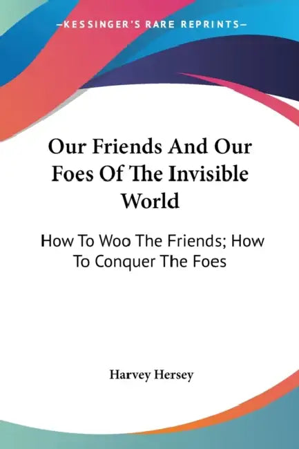 Our Friends And Our Foes Of The Invisible World: How To Woo The Friends; How To Conquer The Foes by Harvey Hersey