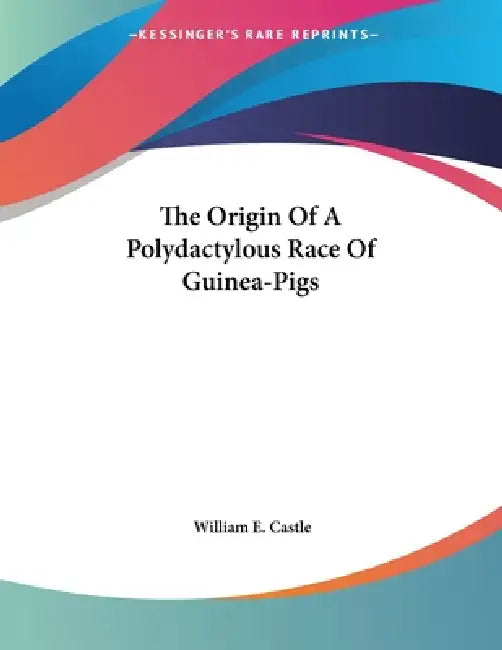 The Origin Of A Polydactylous Race Of Guinea-Pigs by William E. Castle
