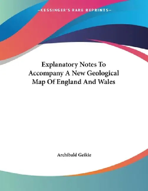 Explanatory Notes To Accompany A New Geological Map Of England And Wales by Archibald Geikie