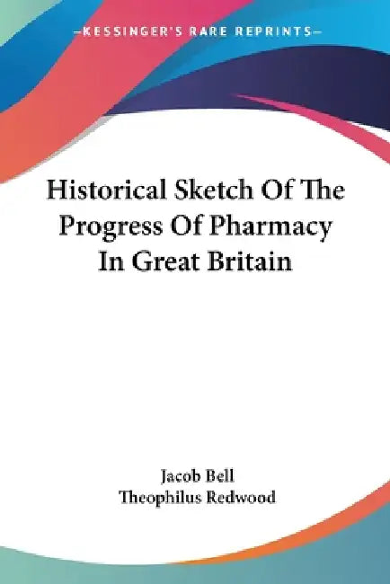 Historical Sketch Of The Progress Of Pharmacy In Great Britain by Jacob Bell, Theophilus Redwood