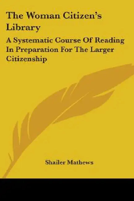 The Woman Citizen's Library: A Systematic Course Of Reading In Preparation For The Larger Citizenship by Shailer Mathews