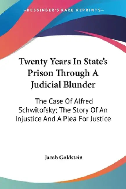 Twenty Years In State's Prison Through A Judicial Blunder: The Case Of Alfred Schwitofsky; The Story Of An Injustice And A Plea For Justice by Jacob Goldstein