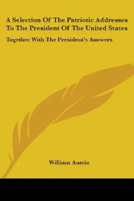 A Selection Of The Patriotic Addresses To The President Of The United States: Together With The President's Answers by William Austin