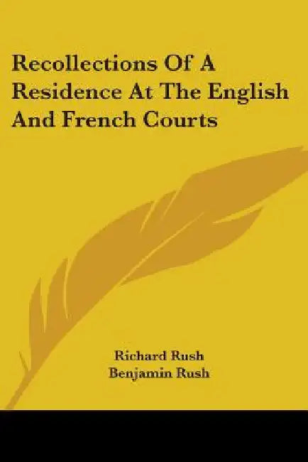 Recollections Of A Residence At The English And French Courts by Richard Rush, Benjamin Rush