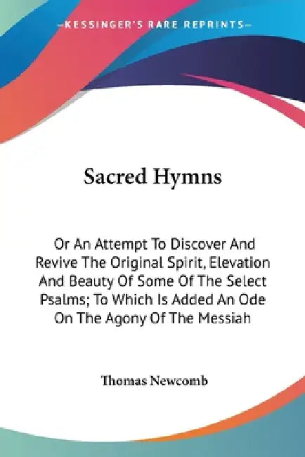 Sacred Hymns: Or An Attempt To Discover And Revive The Original Spirit, Elevation And Beauty Of Some Of The Select Psalms; To Which by Thomas Newcomb