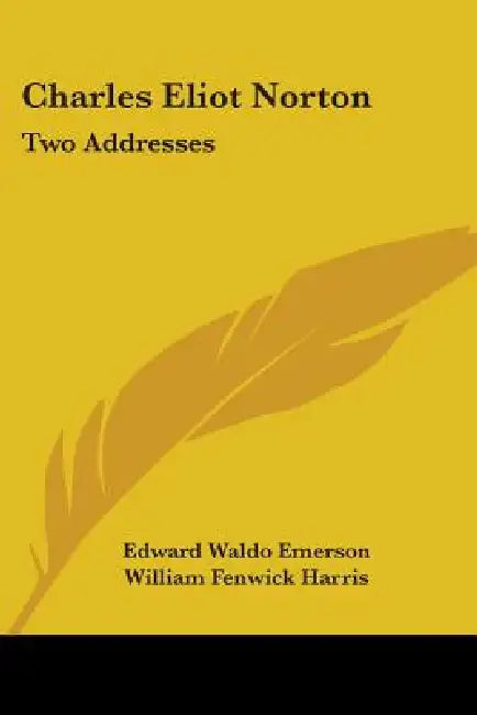 Charles Eliot Norton: Two Addresses by Edward Waldo Emerson, William Fenwick Harris