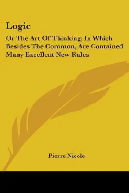 Logic: Or The Art Of Thinking; In Which Besides The Common, Are Contained Many Excellent New Rules by Pierre Nicole