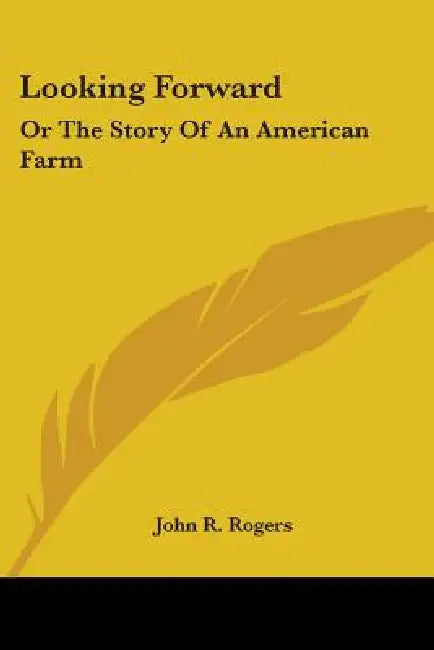 Looking Forward: Or The Story Of An American Farm by John R. Rogers