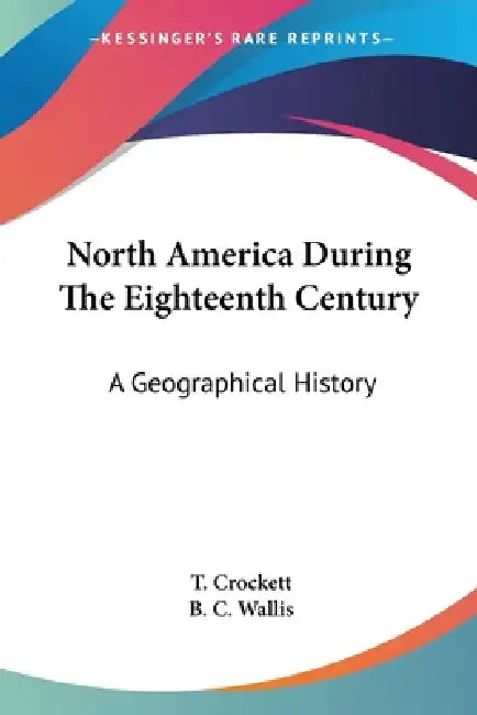 North America During The Eighteenth Century: A Geographical History by T. Crockett, B. C. Wallis