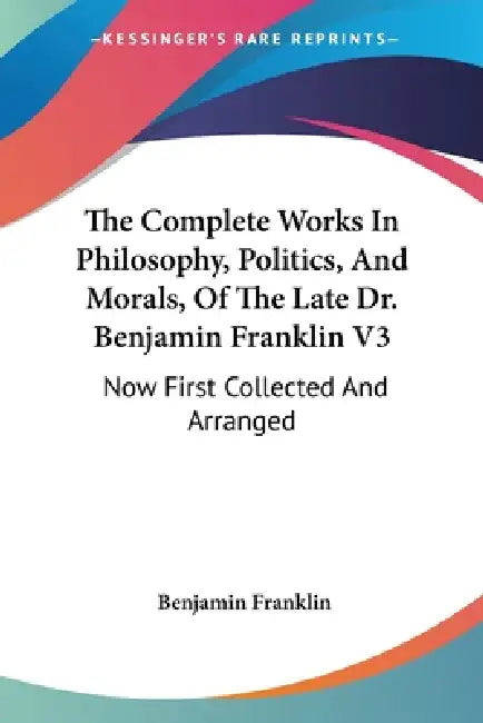 The Complete Works In Philosophy, Politics, And Morals, Of The Late Dr. Benjamin Franklin V3: Now First Collected And Arranged: With Memories Of His E by Benjamin Franklin