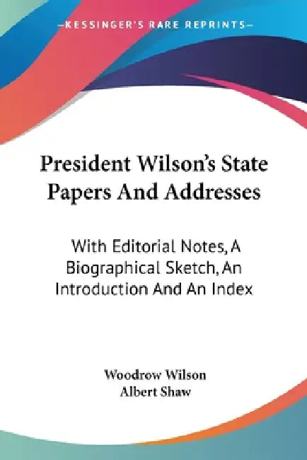 President Wilson's State Papers And Addresses: With Editorial Notes, A Biographical Sketch, An Introduction And An Index by Woodrow Wilson, Albert Shaw