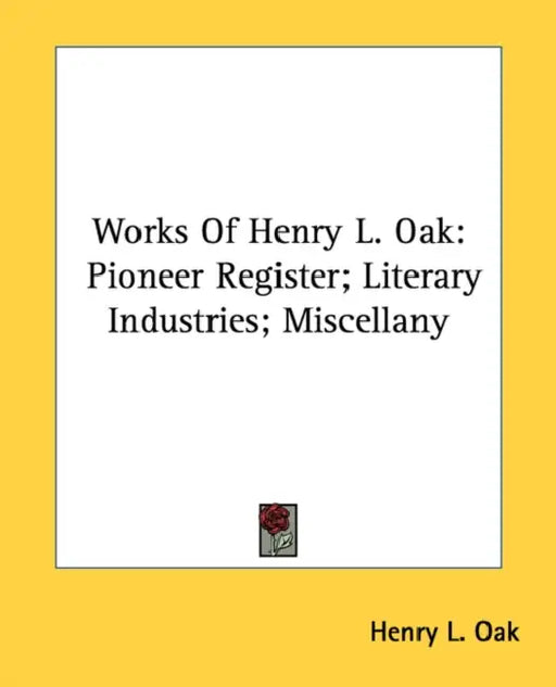 Works Of Henry L. Oak: Pioneer Register; Literary Industries; Miscellany by Henry L. Oak