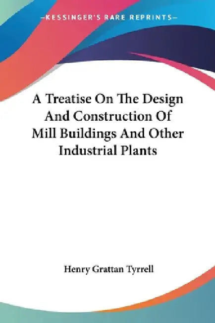 A Treatise On The Design And Construction Of Mill Buildings And Other Industrial Plants by Henry Grattan Tyrrell