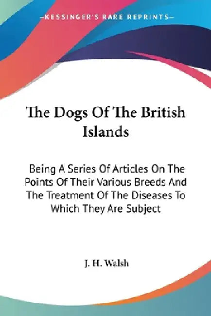 The Dogs Of The British Islands: Being A Series Of Articles On The Points Of Their Various Breeds And The Treatment Of The Diseases To Which They Are by J. H. Walsh