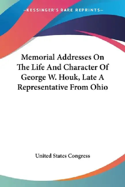 Memorial Addresses On The Life And Character Of George W. Houk, Late A Representative From Ohio by United States Congress