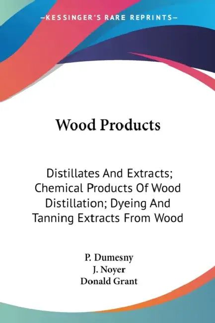 Wood Products: Distillates And Extracts; Chemical Products Of Wood Distillation; Dyeing And Tanning Extracts From Wood by P. Dumesny, J. Noyer, Donald Grant