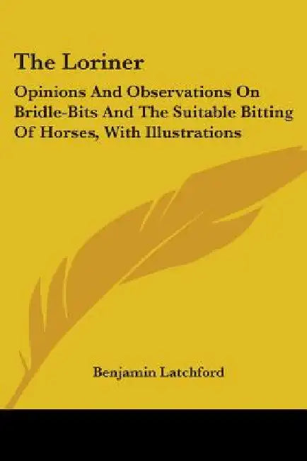 The Loriner: Opinions And Observations On Bridle-Bits And The Suitable Bitting Of Horses, With Illustrations by Benjamin Latchford