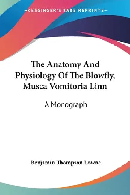 The Anatomy And Physiology Of The Blowfly, Musca Vomitoria Linn: A Monograph by Benjamin Thompson Lowne