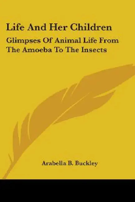Life And Her Children: Glimpses Of Animal Life From The Amoeba To The Insects by Arabella B. Buckley